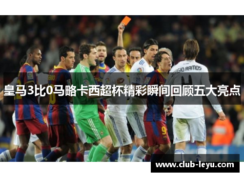 皇马3比0马略卡西超杯精彩瞬间回顾五大亮点 皇马3比0马略卡西超杯精彩瞬间回顾五大亮点