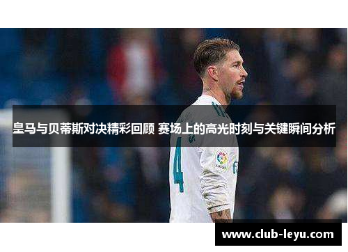 皇马与贝蒂斯对决精彩回顾 赛场上的高光时刻与关键瞬间分析