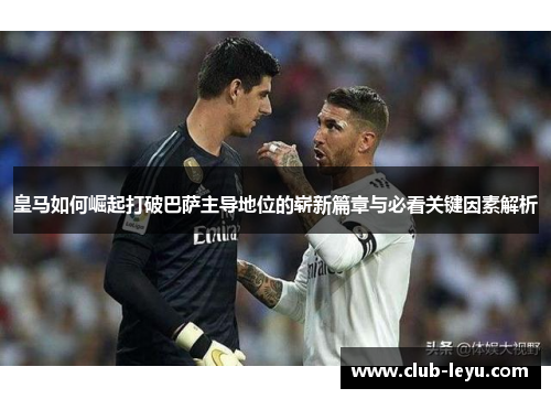 皇马如何崛起打破巴萨主导地位的崭新篇章与必看关键因素解析