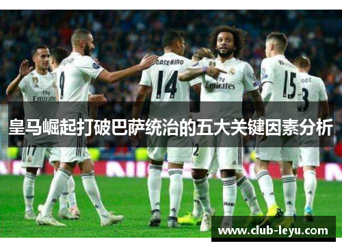 皇马崛起打破巴萨统治的五大关键因素分析