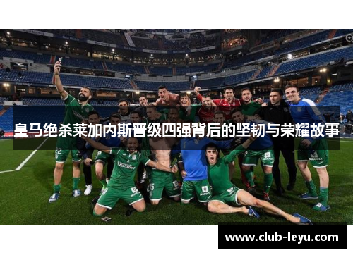 皇马绝杀莱加内斯晋级四强背后的坚韧与荣耀故事 皇马绝杀莱加内斯晋级四强背后的坚韧与荣耀故事