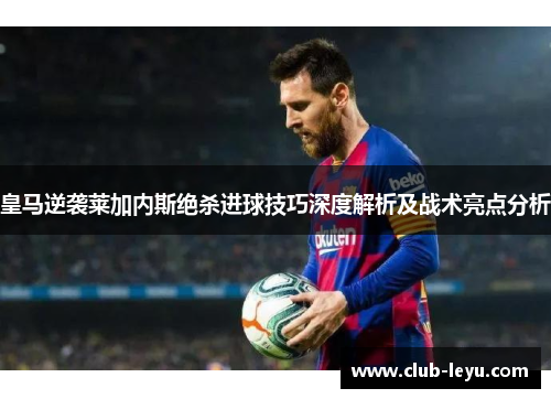 皇马逆袭莱加内斯绝杀进球技巧深度解析及战术亮点分析