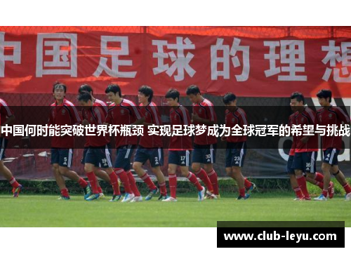 中国何时能突破世界杯瓶颈 实现足球梦成为全球冠军的希望与挑战 中国何时能突破世界杯瓶颈 实现足球梦成为全球冠军的希望与挑战