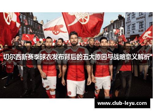 切尔西新赛季球衣发布背后的五大原因与战略意义解析 切尔西新赛季球衣发布背后的五大原因与战略意义解析