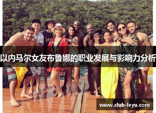 以内马尔女友布鲁娜的职业发展与影响力分析 以内马尔女友布鲁娜的职业发展与影响力分析