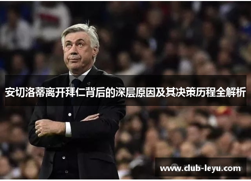 安切洛蒂离开拜仁背后的深层原因及其决策历程全解析 安切洛蒂离开拜仁背后的深层原因及其决策历程全解析