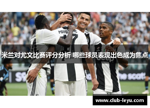 米兰对尤文比赛评分分析 哪些球员表现出色成为焦点 米兰对尤文比赛评分分析 哪些球员表现出色成为焦点