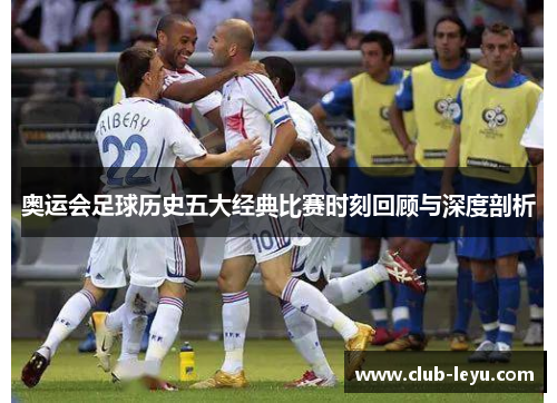 奥运会足球历史五大经典比赛时刻回顾与深度剖析 奥运会足球历史五大经典比赛时刻回顾与深度剖析