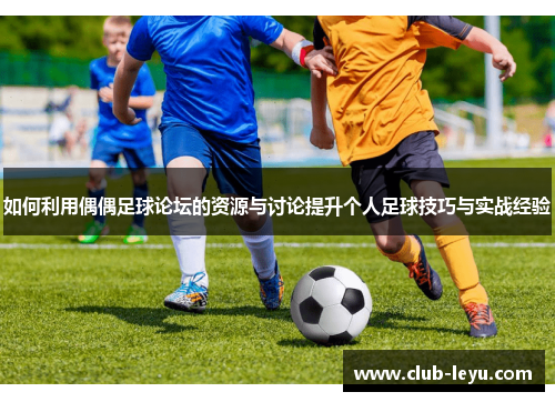 如何利用偶偶足球论坛的资源与讨论提升个人足球技巧与实战经验