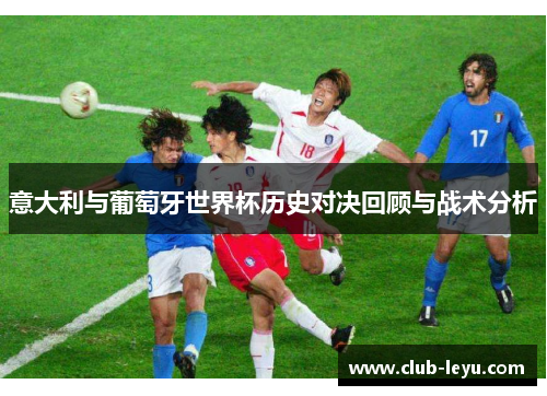 意大利与葡萄牙世界杯历史对决回顾与战术分析 意大利与葡萄牙世界杯历史对决回顾与战术分析