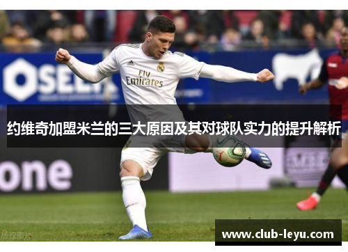 约维奇加盟米兰的三大原因及其对球队实力的提升解析 约维奇加盟米兰的三大原因及其对球队实力的提升解析