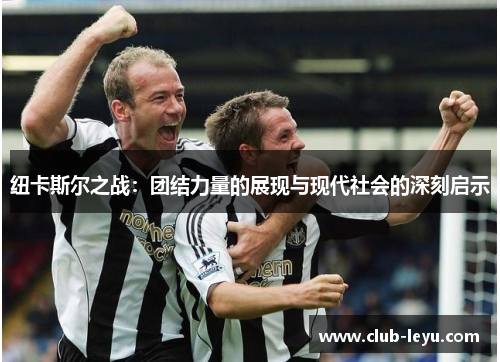 纽卡斯尔之战:团结力量的展现与现代社会的深刻启示 纽卡斯尔之战:团结力量的展现与现代社会的深刻启示