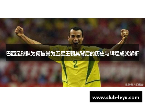 巴西足球队为何被誉为五星王朝其背后的历史与辉煌成就解析