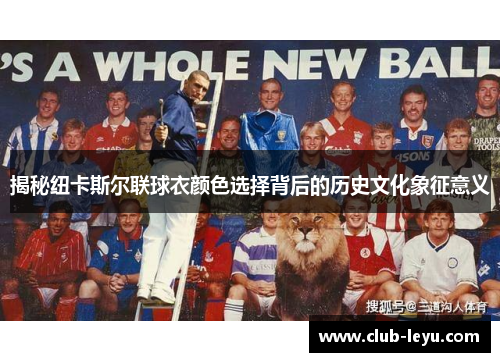 揭秘纽卡斯尔联球衣颜色选择背后的历史文化象征意义