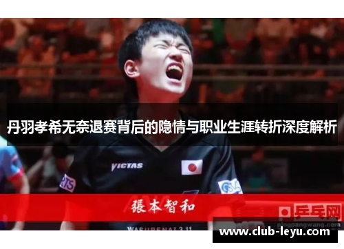 丹羽孝希无奈退赛背后的隐情与职业生涯转折深度解析 丹羽孝希无奈退赛背后的隐情与职业生涯转折深度解析