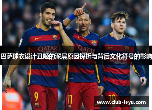 巴萨球衣设计丑陋的深层原因探析与背后文化符号的影响