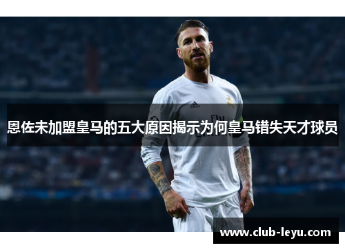 恩佐未加盟皇马的五大原因揭示为何皇马错失天才球员