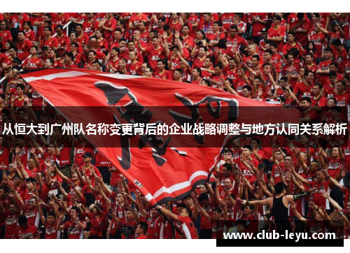 从恒大到广州队名称变更背后的企业战略调整与地方认同关系解析 从恒大到广州队名称变更背后的企业战略调整与地方认同关系解析