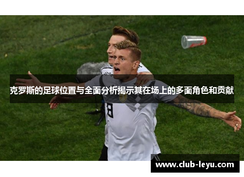 克罗斯的足球位置与全面分析揭示其在场上的多面角色和贡献