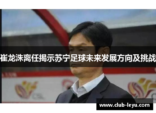 崔龙洙离任揭示苏宁足球未来发展方向及挑战 崔龙洙离任揭示苏宁足球未来发展方向及挑战