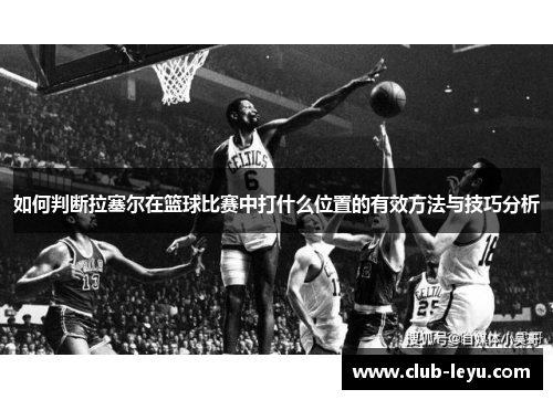 如何判断拉塞尔在篮球比赛中打什么位置的有效方法与技巧分析 如何判断拉塞尔在篮球比赛中打什么位置的有效方法与技巧分析