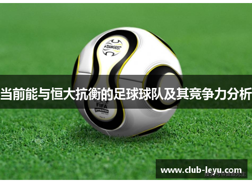 当前能与恒大抗衡的足球球队及其竞争力分析 当前能与恒大抗衡的足球球队及其竞争力分析