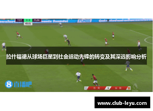 拉什福德从球场巨星到社会运动先锋的转变及其深远影响分析 拉什福德从球场巨星到社会运动先锋的转变及其深远影响分析