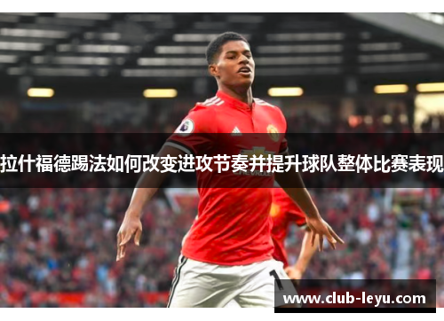拉什福德踢法如何改变进攻节奏并提升球队整体比赛表现