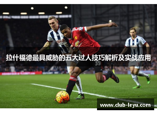 拉什福德最具威胁的五大过人技巧解析及实战应用 拉什福德最具威胁的五大过人技巧解析及实战应用