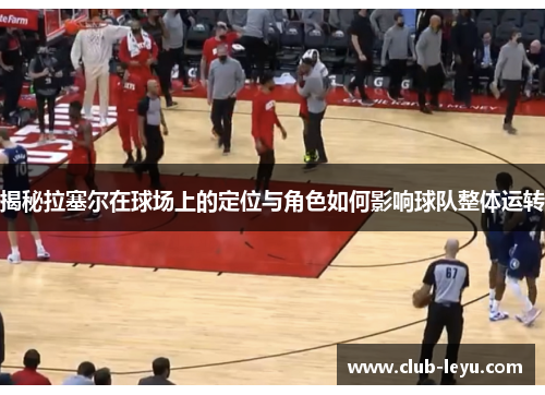 揭秘拉塞尔在球场上的定位与角色如何影响球队整体运转