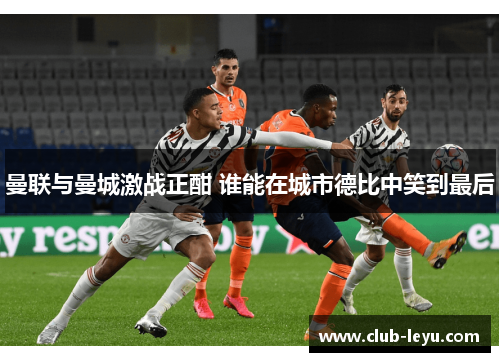 曼联与曼城激战正酣 谁能在城市德比中笑到最后