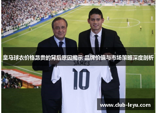 皇马球衣价格昂贵的背后原因揭示 品牌价值与市场策略深度剖析 皇马球衣价格昂贵的背后原因揭示 品牌价值与市场策略深度剖析