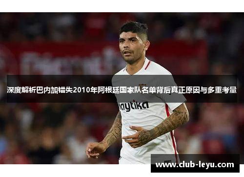 深度解析巴内加错失2010年阿根廷国家队名单背后真正原因与多重考量 深度解析巴内加错失2010年阿根廷国家队名单背后真正原因与多重考量