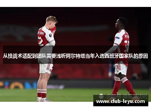 从技战术适配到团队需要浅析阿尔特塔当年入选西班牙国家队的原因
