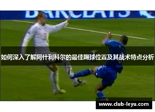 如何深入了解阿什利科尔的最佳踢球位置及其战术特点分析