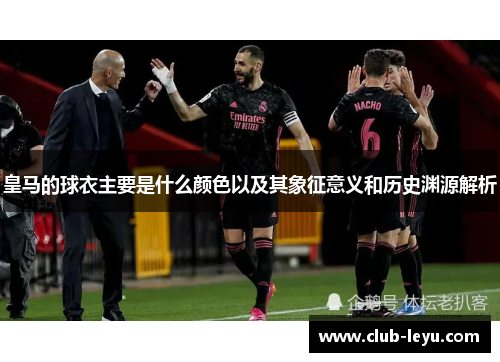皇马的球衣主要是什么颜色以及其象征意义和历史渊源解析 皇马的球衣主要是什么颜色以及其象征意义和历史渊源解析