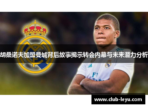 胡桑诺夫加盟曼城背后故事揭示转会内幕与未来潜力分析 胡桑诺夫加盟曼城背后故事揭示转会内幕与未来潜力分析