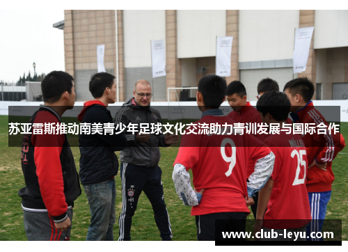 苏亚雷斯推动南美青少年足球文化交流助力青训发展与国际合作