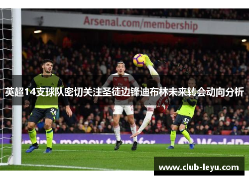 英超14支球队密切关注圣徒边锋迪布林未来转会动向分析 英超14支球队密切关注圣徒边锋迪布林未来转会动向分析
