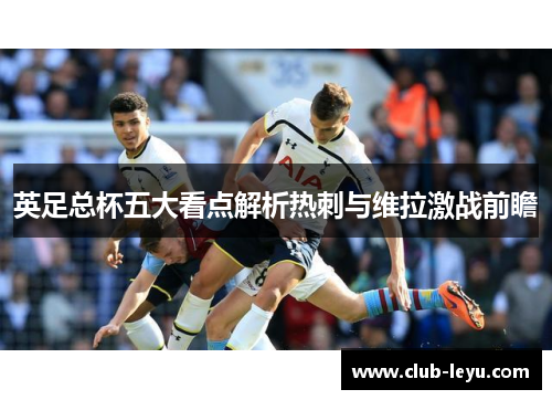 英足总杯五大看点解析热刺与维拉激战前瞻