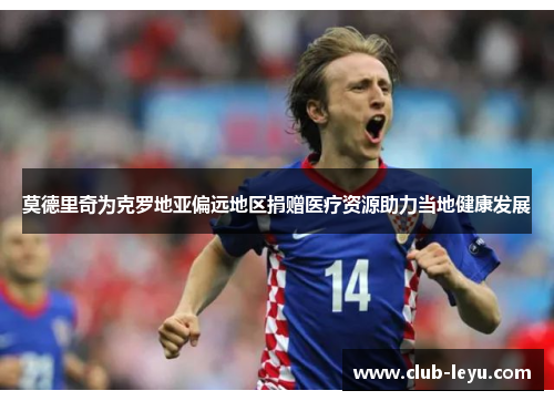 莫德里奇为克罗地亚偏远地区捐赠医疗资源助力当地健康发展 莫德里奇为克罗地亚偏远地区捐赠医疗资源助力当地健康发展