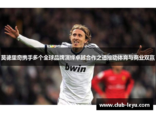 莫德里奇携手多个全球品牌演绎卓越合作之道推动体育与商业双赢