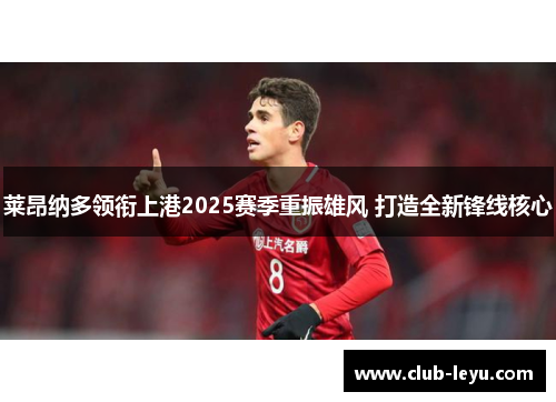 莱昂纳多领衔上港2025赛季重振雄风 打造全新锋线核心 莱昂纳多领衔上港2025赛季重振雄风 打造全新锋线核心