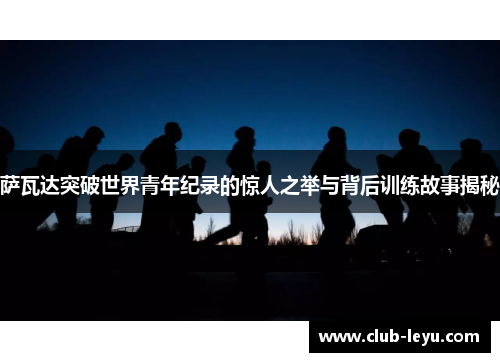 萨瓦达突破世界青年纪录的惊人之举与背后训练故事揭秘