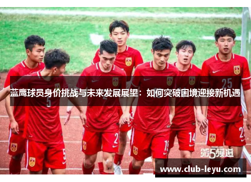 蓝鹰球员身价挑战与未来发展展望：如何突破困境迎接新机遇