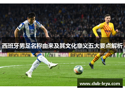 西班牙男足名称由来及其文化意义五大要点解析