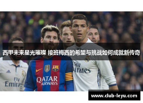 西甲未来星光璀璨 接班梅西的希望与挑战如何成就新传奇