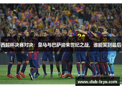 西超杯决赛对决:皇马与巴萨迎来世纪之战,谁能笑到最后 西超杯决赛对决:皇马与巴萨迎来世纪之战,谁能笑到最后