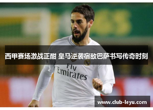 西甲赛场激战正酣 皇马逆袭宿敌巴萨书写传奇时刻 西甲赛场激战正酣 皇马逆袭宿敌巴萨书写传奇时刻