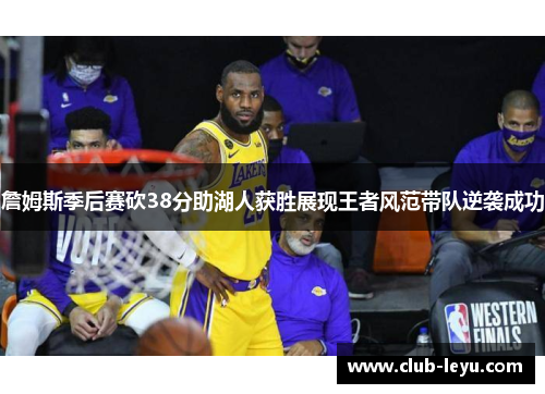 詹姆斯季后赛砍38分助湖人获胜展现王者风范带队逆袭成功 詹姆斯季后赛砍38分助湖人获胜展现王者风范带队逆袭成功